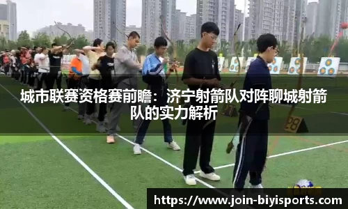 城市联赛资格赛前瞻：济宁射箭队对阵聊城射箭队的实力解析